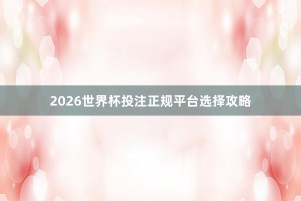 2026世界杯投注正规平台选择攻略