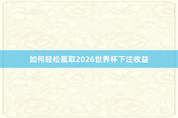 如何轻松赢取2026世界杯下注收益