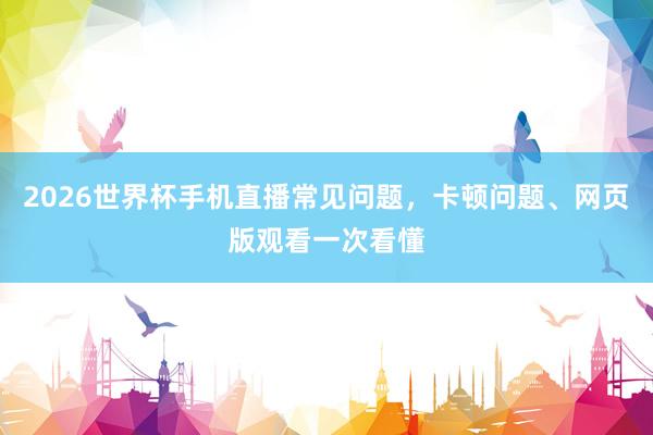 2026世界杯手机直播常见问题，卡顿问题、网页版观看一次看懂