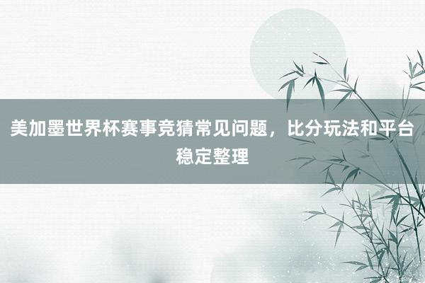 美加墨世界杯赛事竞猜常见问题，比分玩法和平台稳定整理