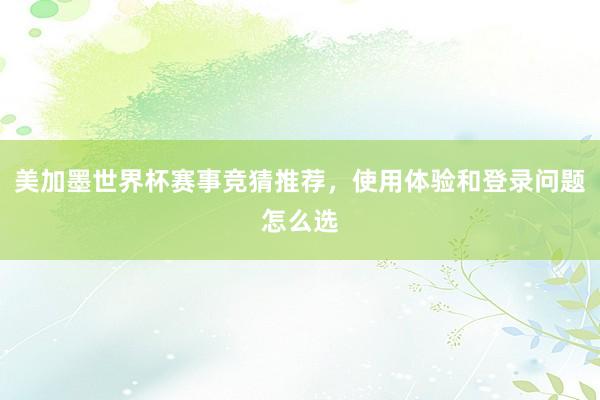 美加墨世界杯赛事竞猜推荐，使用体验和登录问题怎么选