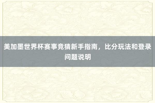 美加墨世界杯赛事竞猜新手指南，比分玩法和登录问题说明