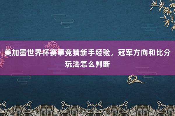 美加墨世界杯赛事竞猜新手经验，冠军方向和比分玩法怎么判断