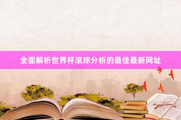 全面解析世界杯滚球分析的最佳最新网址