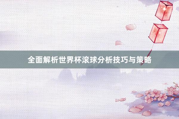 全面解析世界杯滚球分析技巧与策略