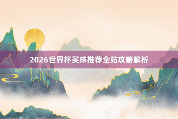 2026世界杯买球推荐全站攻略解析